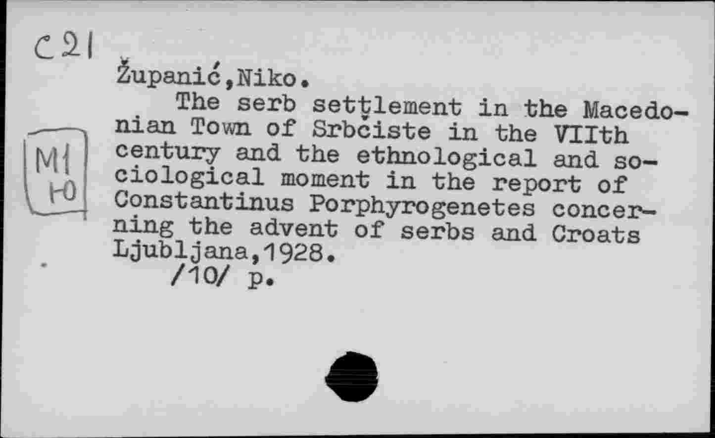 ﻿C2J
Zupanic,Niko.
The serb settlement in the Macedonian Town of Srbciste in the Tilth century and the ethnological and sociological moment in the report of Constantinus Porphyrogenetes concerning the advent of serbs and Groats Ljubljana,1928.
/10/ p.